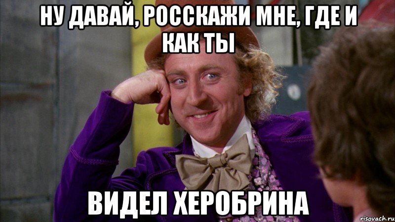 ну давай, росскажи мне, где и как ты видел херобрина, Мем Ну давай расскажи (Вилли Вонка)