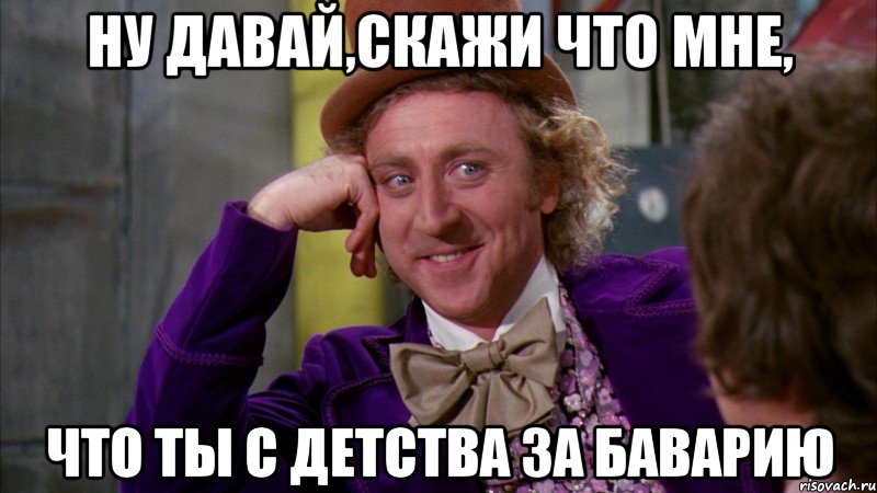 ну давай,скажи что мне, что ты с детства за баварию, Мем Ну давай расскажи (Вилли Вонка)