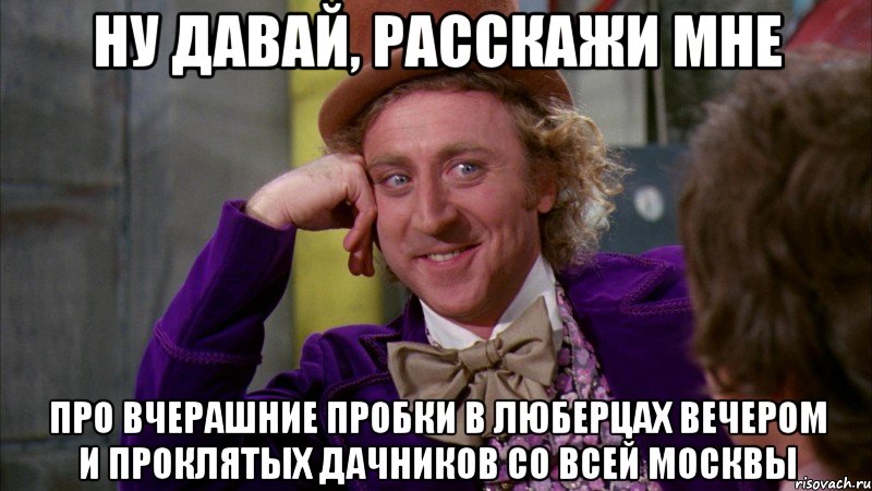 ну давай, расскажи мне про вчерашние пробки в люберцах вечером и проклятых дачников со всей москвы, Мем Ну давай расскажи (Вилли Вонка)