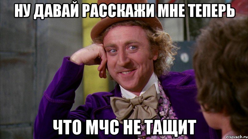 ну давай расскажи мне теперь что мчс не тащит, Мем Ну давай расскажи (Вилли Вонка)