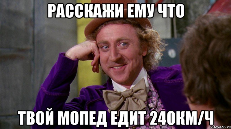 расскажи ему что твой мопед едит 240км/ч, Мем Ну давай расскажи (Вилли Вонка)