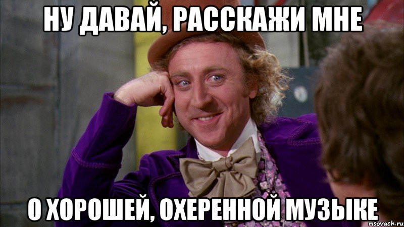 ну давай, расскажи мне о хорошей, охеренной музыке, Мем Ну давай расскажи (Вилли Вонка)