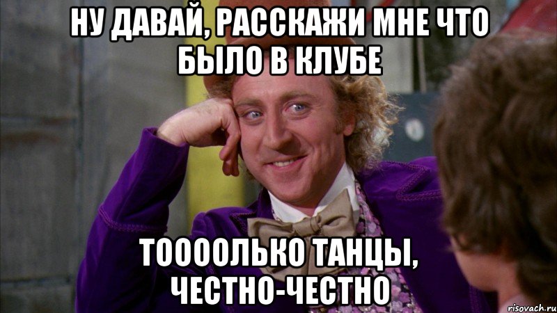 ну давай, расскажи мне что было в клубе тоооолько танцы, честно-честно, Мем Ну давай расскажи (Вилли Вонка)