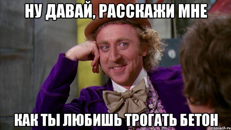 ну давай, расскажи мне как ты любишь трогать бетон, Мем Ну давай расскажи (Вилли Вонка)