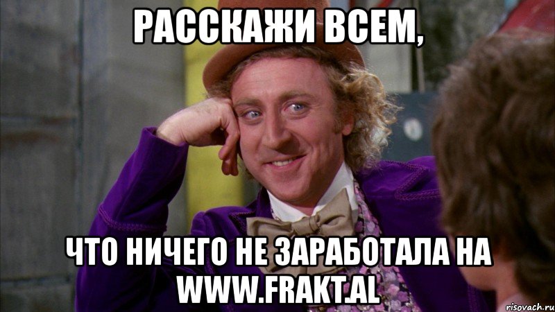 расскажи всем, что ничего не заработала на www.frakt.al, Мем Ну давай расскажи (Вилли Вонка)