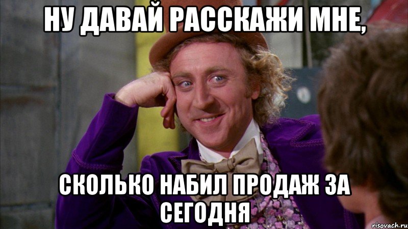 ну давай расскажи мне, сколько набил продаж за сегодня, Мем Ну давай расскажи (Вилли Вонка)