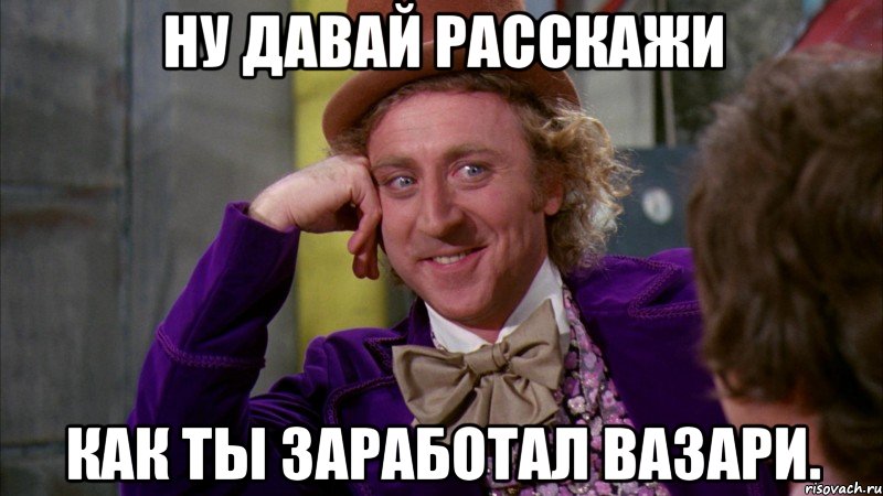 ну давай расскажи как ты заработал вазари., Мем Ну давай расскажи (Вилли Вонка)