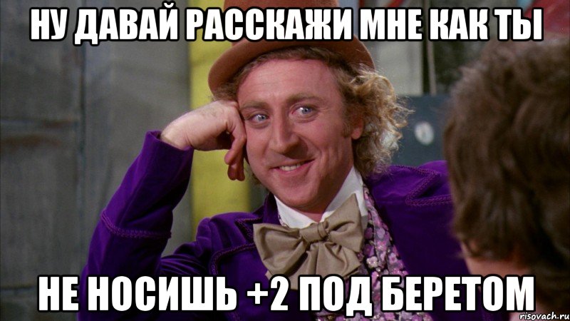 ну давай расскажи мне как ты не носишь +2 под беретом, Мем Ну давай расскажи (Вилли Вонка)