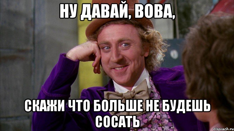 ну давай, вова, скажи что больше не будешь сосать, Мем Ну давай расскажи (Вилли Вонка)