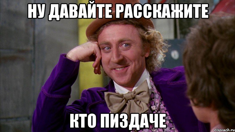 ну давайте расскажите кто пиздаче, Мем Ну давай расскажи (Вилли Вонка)