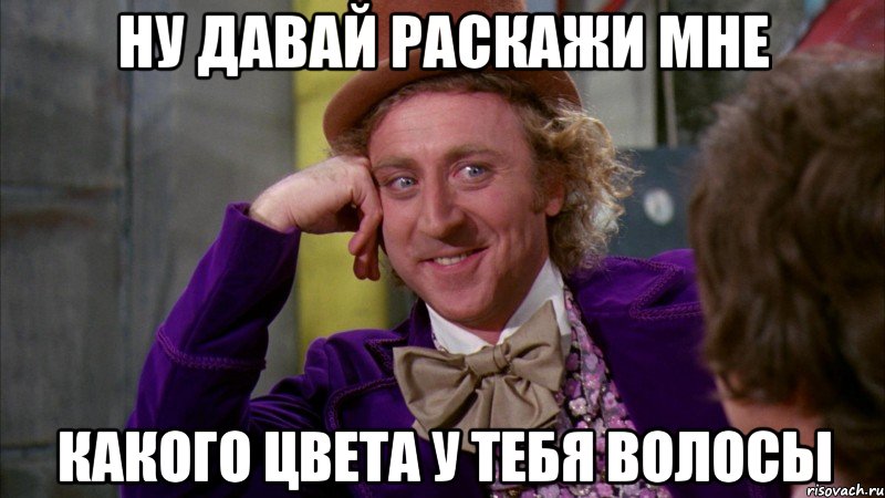 ну давай раскажи мне какого цвета у тебя волосы, Мем Ну давай расскажи (Вилли Вонка)