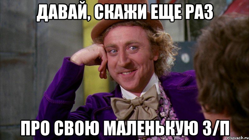 давай, скажи еще раз про свою маленькую з/п, Мем Ну давай расскажи (Вилли Вонка)