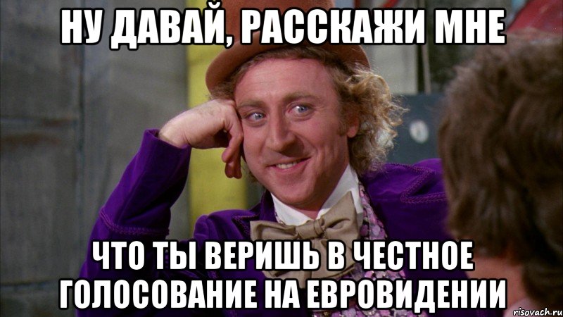 ну давай, расскажи мне что ты веришь в честное голосование на евровидении, Мем Ну давай расскажи (Вилли Вонка)