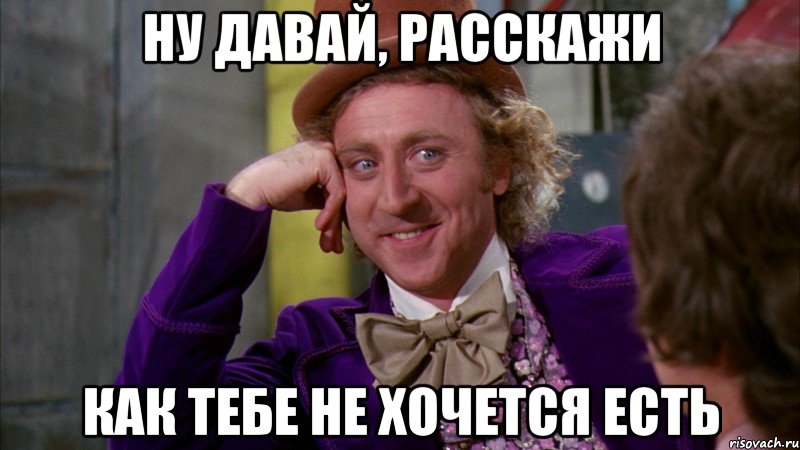 ну давай, расскажи как тебе не хочется есть, Мем Ну давай расскажи (Вилли Вонка)