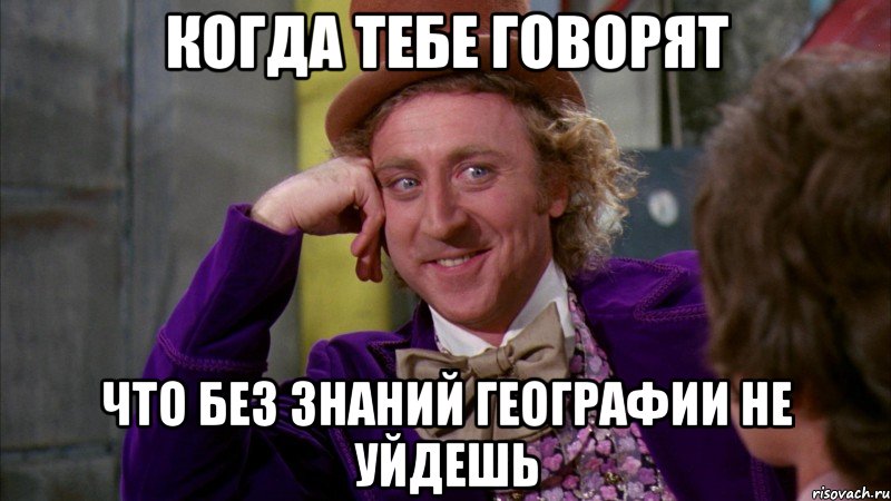 когда тебе говорят что без знаний географии не уйдешь, Мем Ну давай расскажи (Вилли Вонка)