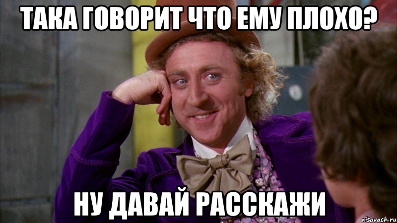 така говорит что ему плохо? ну давай расскажи, Мем Ну давай расскажи (Вилли Вонка)