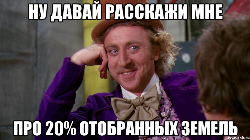 ну давай расскажи мне про 20% отобранных земель, Мем Ну давай расскажи (Вилли Вонка)