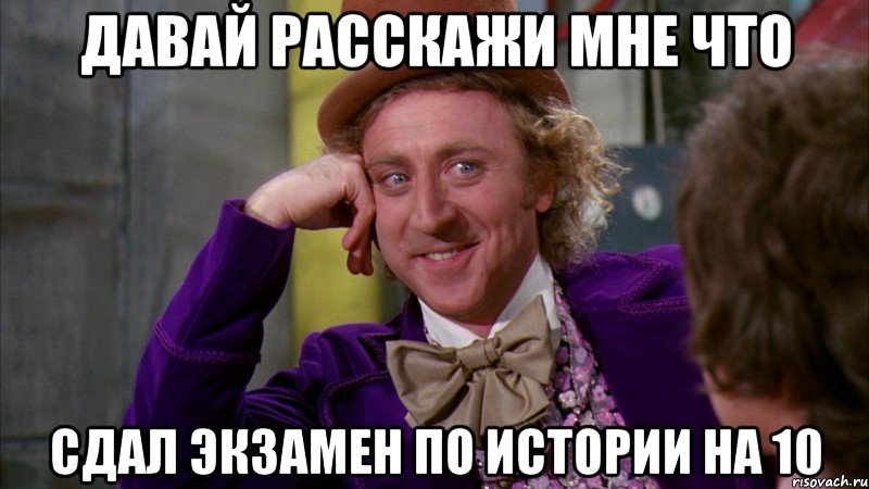 давай расскажи мне что сдал экзамен по истории на 10, Мем Ну давай расскажи (Вилли Вонка)