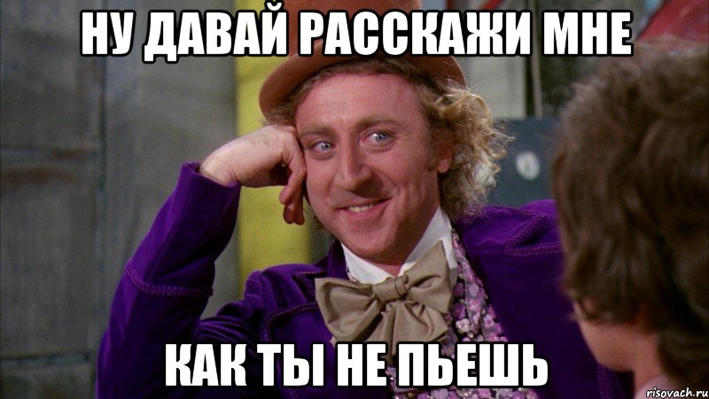 ну давай расскажи мне как ты не пьешь, Мем Ну давай расскажи (Вилли Вонка)