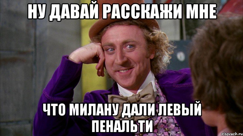 ну давай расскажи мне что милану дали левый пенальти, Мем Ну давай расскажи (Вилли Вонка)