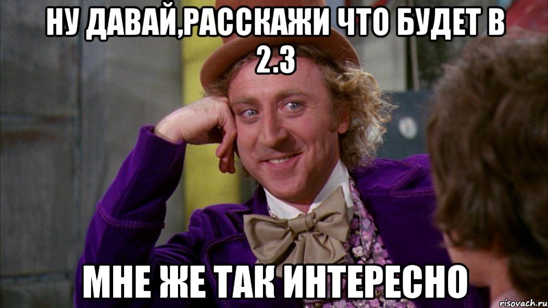 ну давай,расскажи что будет в 2.3 мне же так интересно, Мем Ну давай расскажи (Вилли Вонка)