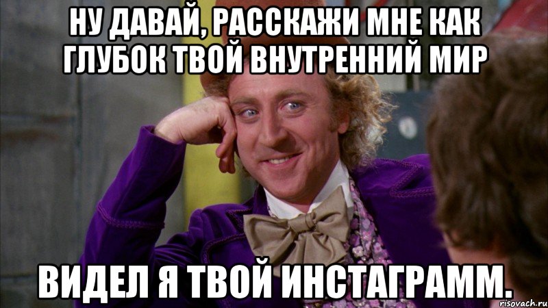 ну давай, расскажи мне как глубок твой внутренний мир видел я твой инстаграмм., Мем Ну давай расскажи (Вилли Вонка)