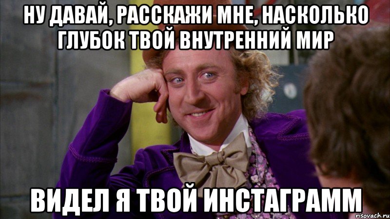 ну давай, расскажи мне, насколько глубок твой внутренний мир видел я твой инстаграмм, Мем Ну давай расскажи (Вилли Вонка)