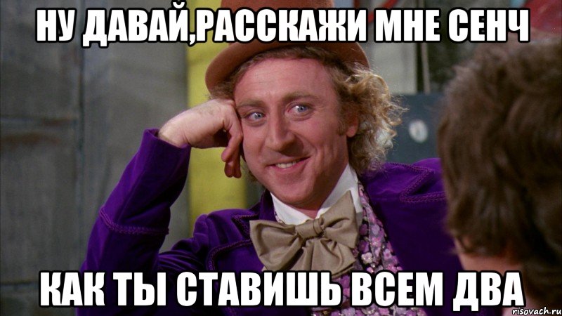 ну давай,расскажи мне сенч как ты ставишь всем два, Мем Ну давай расскажи (Вилли Вонка)