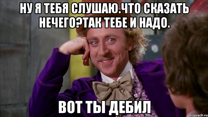 ну я тебя слушаю.что сказать нечего?так тебе и надо. вот ты дебил, Мем Ну давай расскажи (Вилли Вонка)