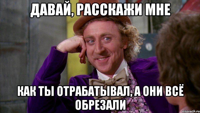 давай, расскажи мне как ты отрабатывал, а они всё обрезали, Мем Ну давай расскажи (Вилли Вонка)