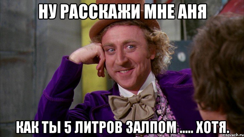 ну расскажи мне аня как ты 5 литров залпом ..... хотя., Мем Ну давай расскажи (Вилли Вонка)