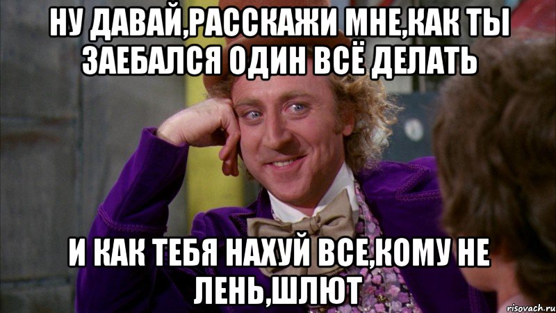 ну давай,расскажи мне,как ты заебался один всё делать и как тебя нахуй все,кому не лень,шлют, Мем Ну давай расскажи (Вилли Вонка)