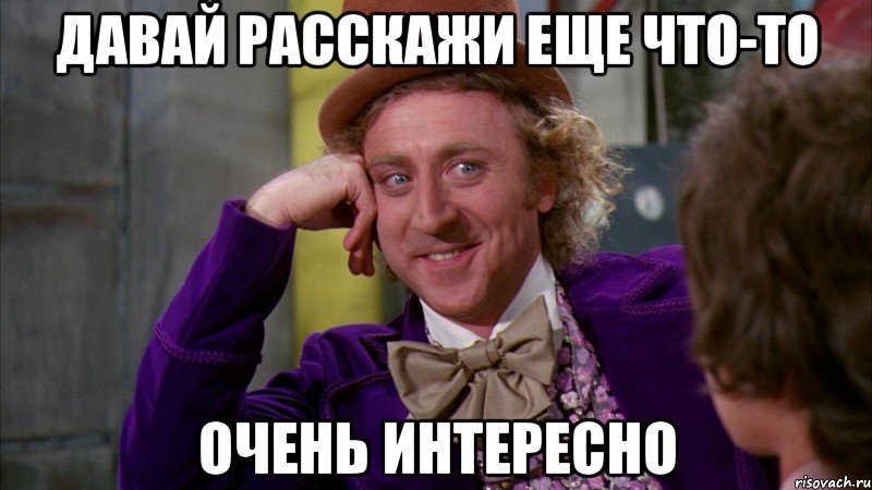 давай расскажи еще что-то очень интересно, Мем Ну давай расскажи (Вилли Вонка)