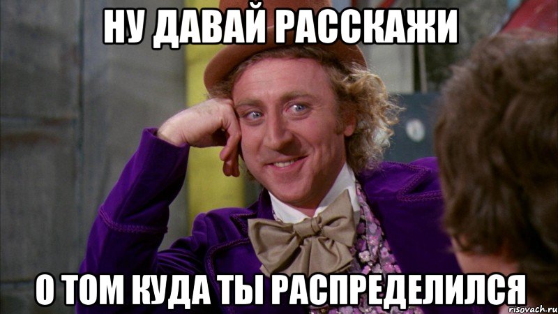 ну давай расскажи о том куда ты распределился, Мем Ну давай расскажи (Вилли Вонка)