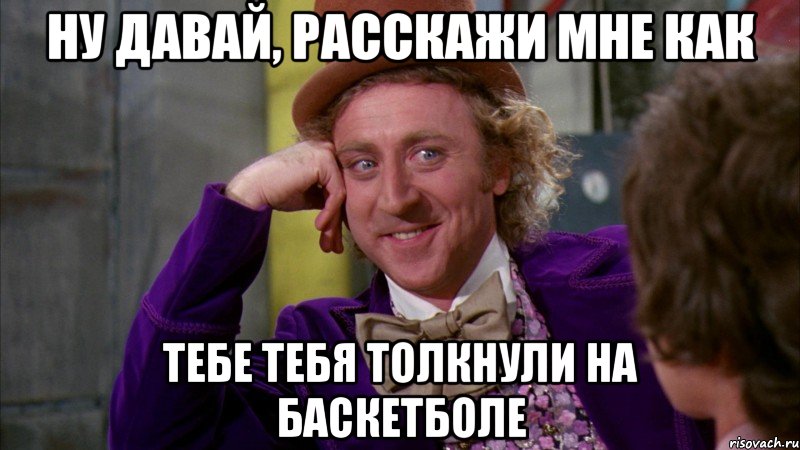 ну давай, расскажи мне как тебе тебя толкнули на баскетболе, Мем Ну давай расскажи (Вилли Вонка)