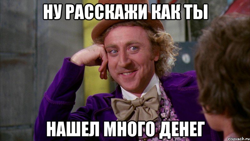 ну расскажи как ты нашел много денег, Мем Ну давай расскажи (Вилли Вонка)