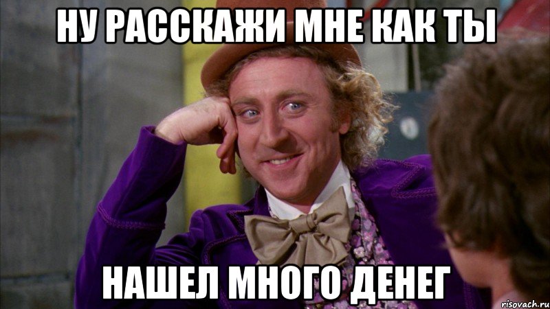 ну расскажи мне как ты нашел много денег, Мем Ну давай расскажи (Вилли Вонка)