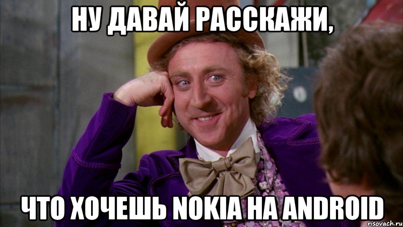 ну давай расскажи, что хочешь nokia на android, Мем Ну давай расскажи (Вилли Вонка)