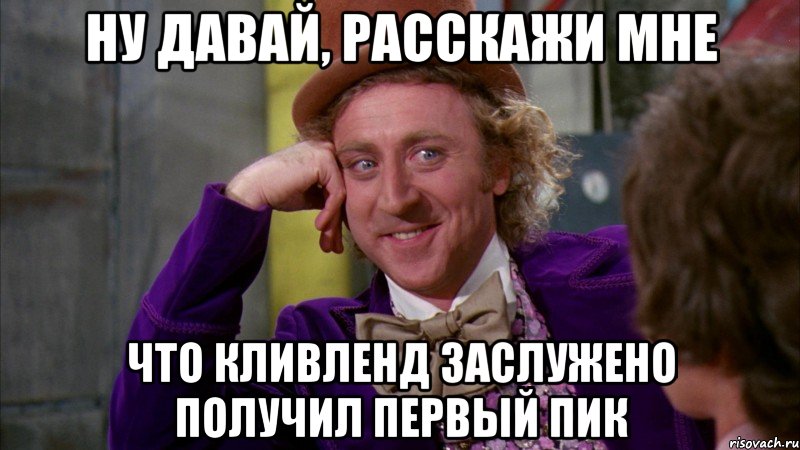 ну давай, расскажи мне что кливленд заслужено получил первый пик, Мем Ну давай расскажи (Вилли Вонка)