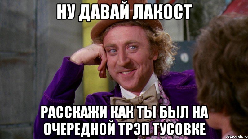 ну давай лакост расскажи как ты был на очередной трэп тусовке, Мем Ну давай расскажи (Вилли Вонка)