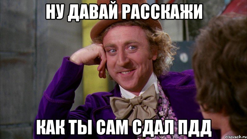 ну давай расскажи как ты сам сдал пдд, Мем Ну давай расскажи (Вилли Вонка)