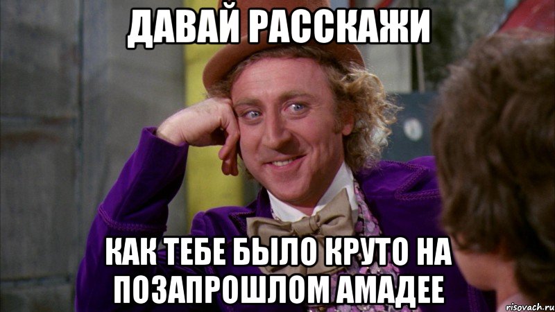 давай расскажи как тебе было круто на позапрошлом амадее, Мем Ну давай расскажи (Вилли Вонка)