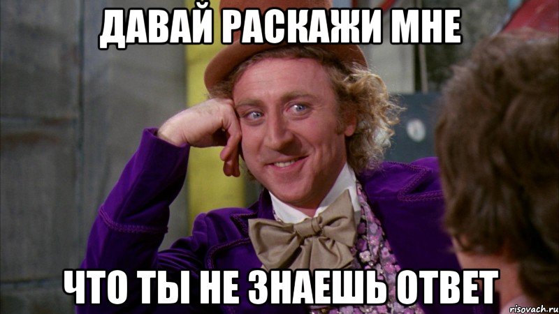 давай раскажи мне что ты не знаешь ответ, Мем Ну давай расскажи (Вилли Вонка)