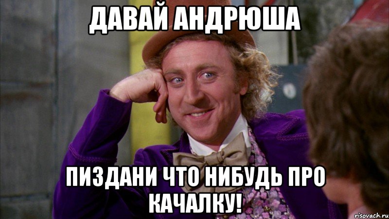 давай андрюша пиздани что нибудь про качалку!, Мем Ну давай расскажи (Вилли Вонка)