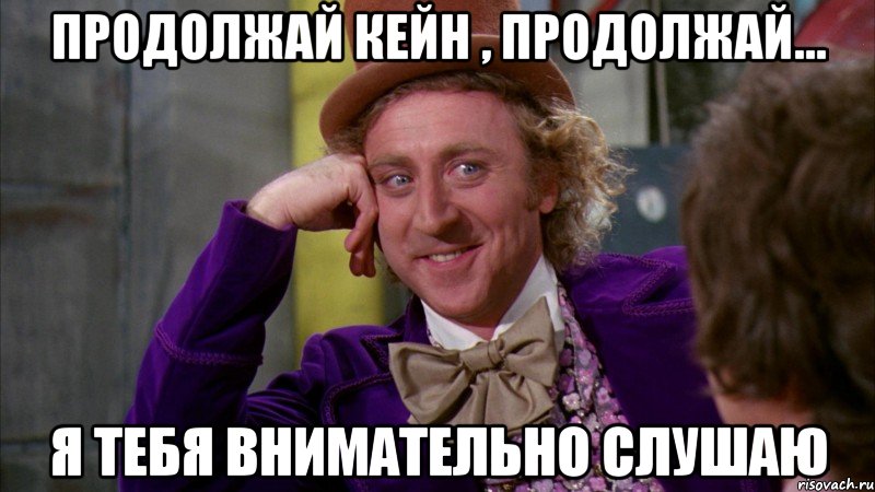 продолжай кейн , продолжай... я тебя внимательно слушаю, Мем Ну давай расскажи (Вилли Вонка)