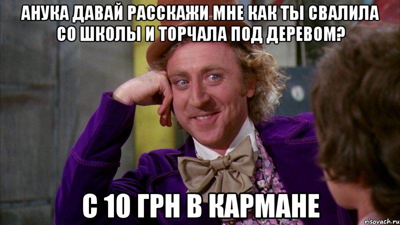 анука давай расскажи мне как ты свалила со школы и торчала под деревом? с 10 грн в кармане, Мем Ну давай расскажи (Вилли Вонка)