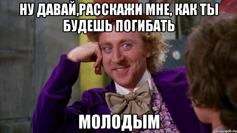 ну давай,расскажи мне, как ты будешь погибать молодым, Мем Ну давай расскажи (Вилли Вонка)