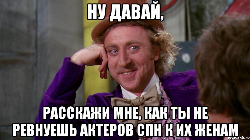 ну давай, расскажи мне, как ты не ревнуешь актеров спн к их женам, Мем Ну давай расскажи (Вилли Вонка)