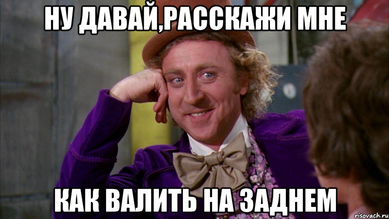 ну давай,расскажи мне как валить на заднем, Мем Ну давай расскажи (Вилли Вонка)