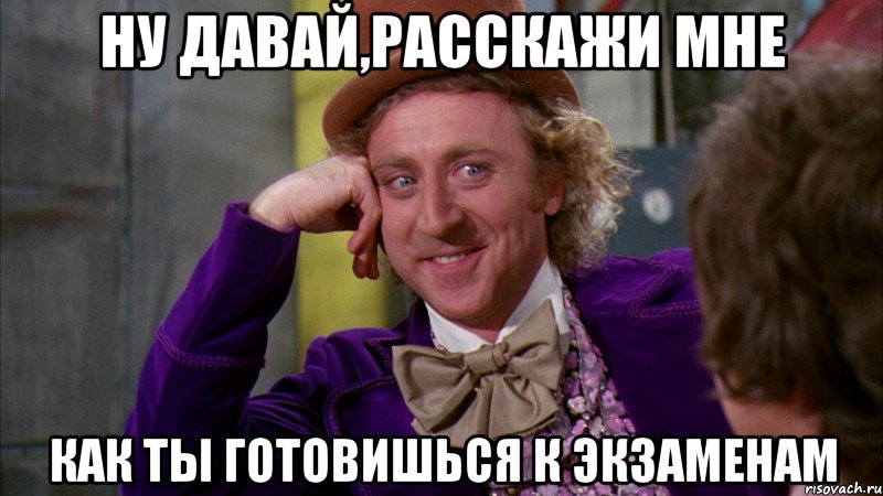 ну давай,расскажи мне как ты готовишься к экзаменам, Мем Ну давай расскажи (Вилли Вонка)